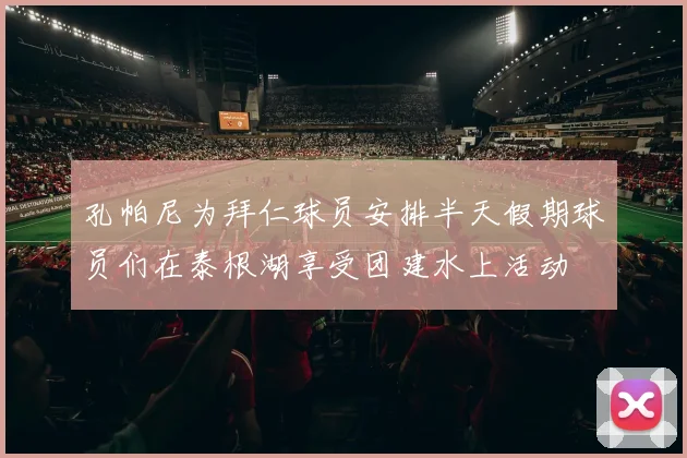 孔帕尼为拜仁球员安排半天假期球员们在泰根湖享受团建水上活动