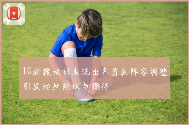 IG新援试训表现出色首发阵容调整引发粉丝热议与期待